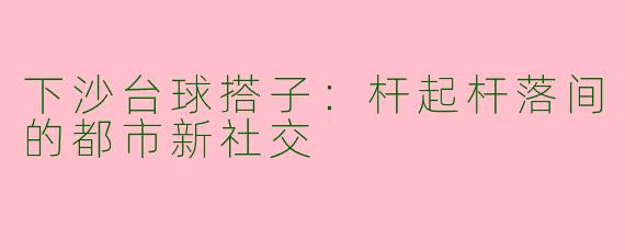 下沙台球搭子：杆起杆落间的都市新社交