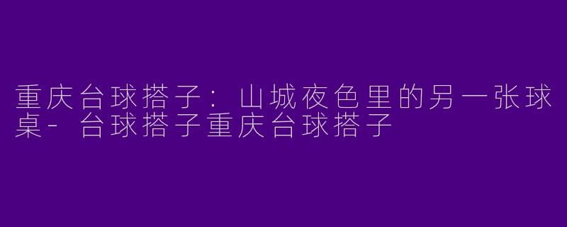 重庆台球搭子：山城夜色里的另一张球桌-台球搭子重庆台球搭子