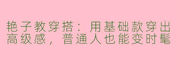 艳子教穿搭：用基础款穿出高级感，普通人也能变时髦