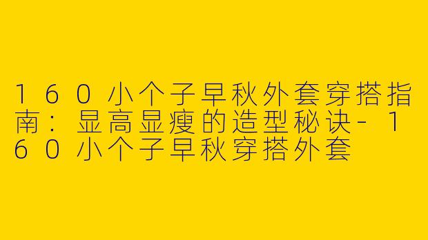 160小个子早秋外套穿搭指南：显高显瘦的造型秘诀-160小个子早秋穿搭外套