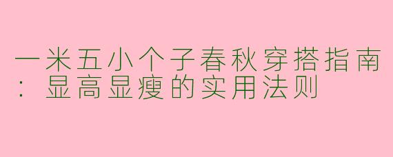 一米五小个子春秋穿搭指南：显高显瘦的实用法则