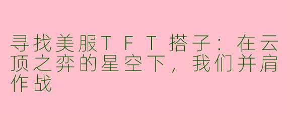 寻找美服TFT搭子：在云顶之弈的星空下，我们并肩作战