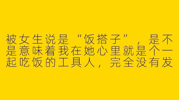 被女生说是“饭搭子”，是不是意味着我在她心里就是个一起吃饭的工具人，完全没有发展恋情的可能了？-被女生说是饭搭子