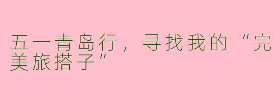 五一青岛行，寻找我的“完美旅搭子”