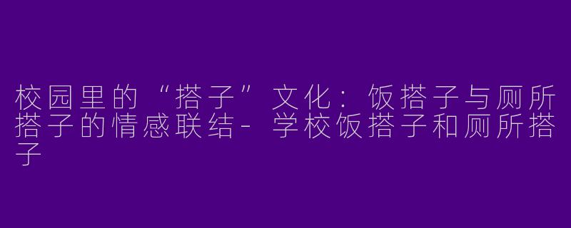 校园里的“搭子”文化：饭搭子与厕所搭子的情感联结-学校饭搭子和厕所搭子