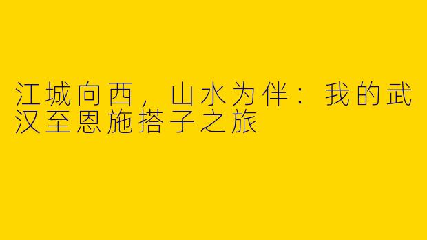江城向西，山水为伴：我的武汉至恩施搭子之旅
