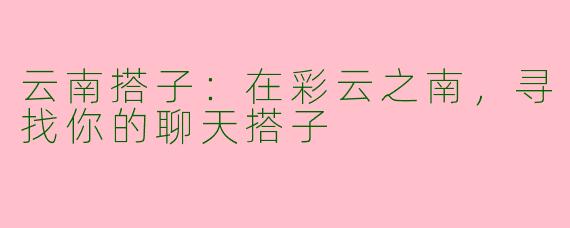 云南搭子：在彩云之南，寻找你的聊天搭子