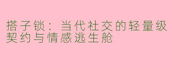 搭子锁：当代社交的轻量级契约与情感逃生舱