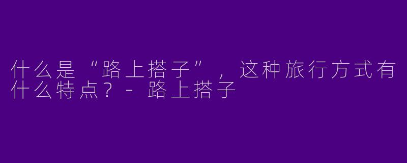 什么是“路上搭子”，这种旅行方式有什么特点？