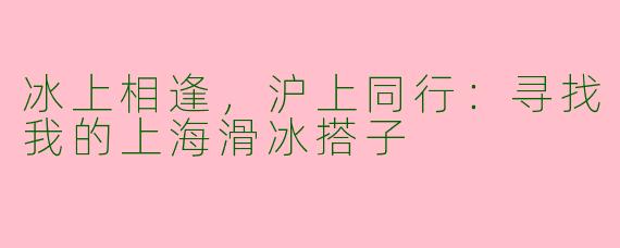 冰上相逢,沪上同行:寻找我的上海滑冰搭子