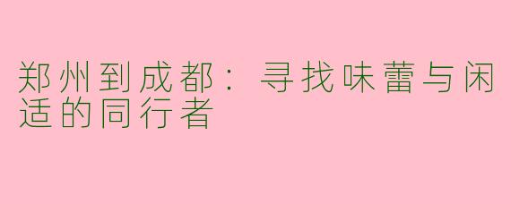 郑州到成都：寻找味蕾与闲适的同行者