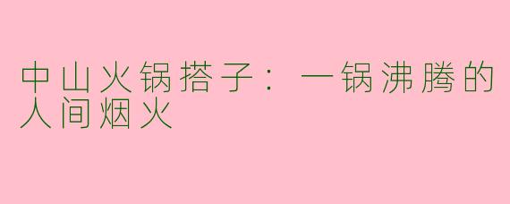 中山火锅搭子：一锅沸腾的人间烟火