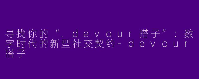 寻找你的“.devour搭子”:数字时代的新型社交契约-devour搭子
