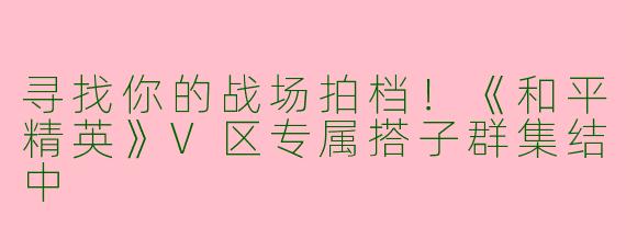 寻找你的战场拍档！《和平精英》V区专属搭子群集结中