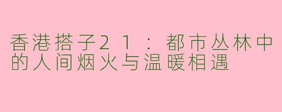 香港搭子21：都市丛林中的人间烟火与温暖相遇