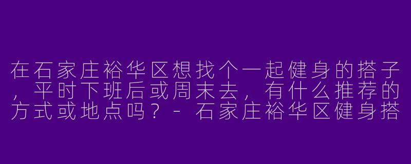 在石家庄裕华区想找个一起健身的搭子，平时下班后或周末去，有什么推荐的方式或地点吗？-石家庄裕华区健身搭子