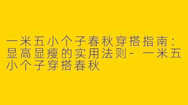 一米五小个子春秋穿搭指南：显高显瘦的实用法则-一米五小个子穿搭春秋