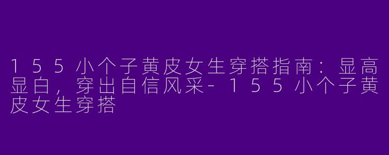 155小个子黄皮女生穿搭指南：显高显白，穿出自信风采-155小个子黄皮女生穿搭