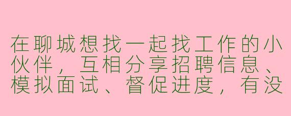 在聊城想找一起找工作的小伙伴，互相分享招聘信息、模拟面试、督促进度，有没有人愿意组队？