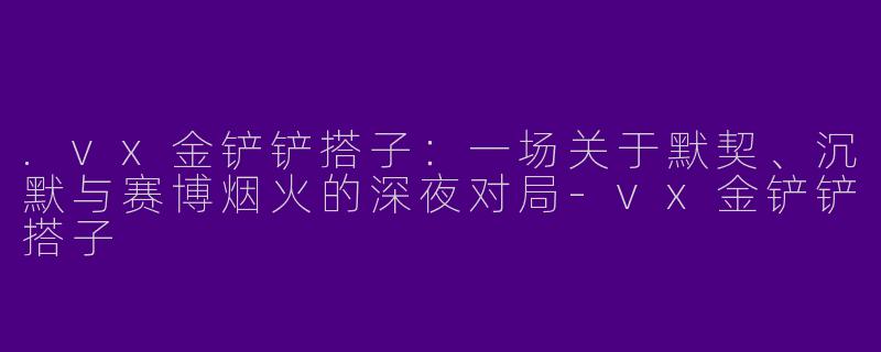 .vx金铲铲搭子：一场关于默契、沉默与赛博烟火的深夜对局-vx金铲铲搭子