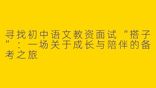 寻找初中语文教资面试“搭子”：一场关于成长与陪伴的备考之旅