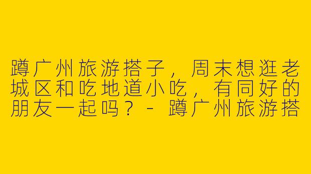 蹲广州旅游搭子，周末想逛老城区和吃地道小吃，有同好的朋友一起吗？