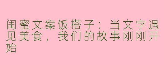 闺蜜文案饭搭子：当文字遇见美食，我们的故事刚刚开始