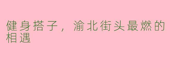 健身搭子，渝北街头最燃的相遇