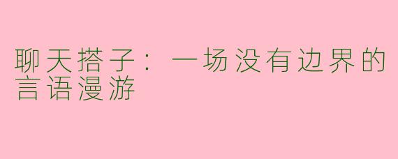 聊天搭子：一场没有边界的言语漫游