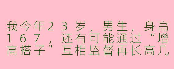 我今年23岁，男生，身高167，还有可能通过“增高搭子”互相监督再长高几厘米吗？