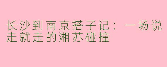 长沙到南京搭子记：一场说走就走的湘苏碰撞