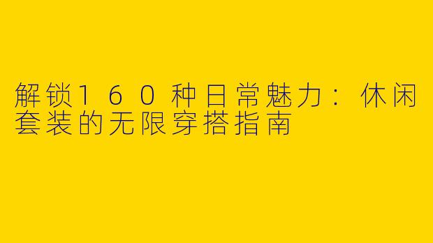 解锁160种日常魅力:休闲套装的无限穿搭指南