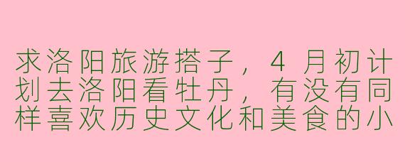 求洛阳旅游搭子，4月初计划去洛阳看牡丹，有没有同样喜欢历史文化和美食的小伙伴一起？时间大概3-4天，可以一起逛博物馆、龙门石窟，品尝水席和牛肉汤，希望结伴互相拍照、分摊费用，行程自由随性～