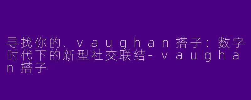 寻找你的.vaughan搭子：数字时代下的新型社交联结-vaughan搭子
