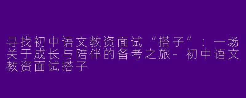 寻找初中语文教资面试“搭子”：一场关于成长与陪伴的备考之旅-初中语文教资面试搭子
