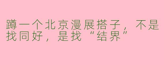 蹲一个北京漫展搭子，不是找同好，是找“结界”
