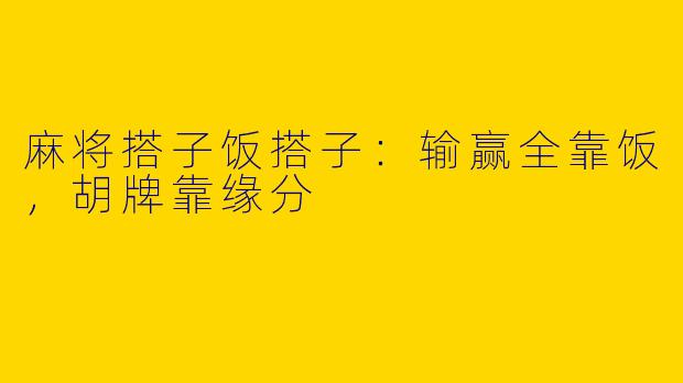 麻将搭子饭搭子：输赢全靠饭，胡牌靠缘分