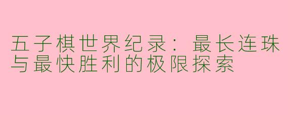 五子棋世界纪录：最长连珠与最快胜利的极限探索