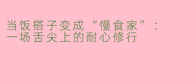 当饭搭子变成“慢食家”:一场舌尖上的耐心修行