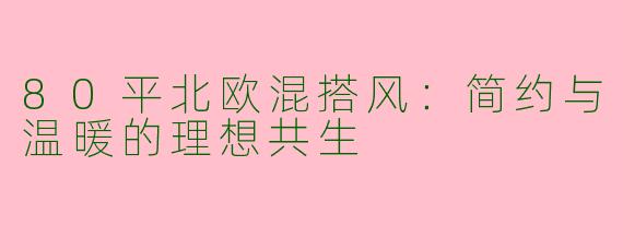 80平北欧混搭风：简约与温暖的理想共生