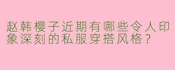 赵韩樱子近期有哪些令人印象深刻的私服穿搭风格？
