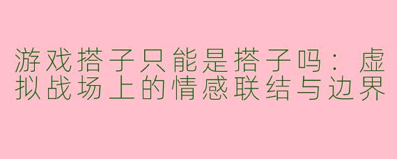 游戏搭子只能是搭子吗：虚拟战场上的情感联结与边界