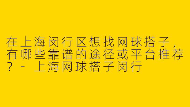 在上海闵行区想找网球搭子，有哪些靠谱的途径或平台推荐？-上海网球搭子闵行