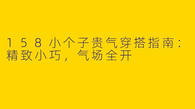 158小个子贵气穿搭指南：精致小巧，气场全开
