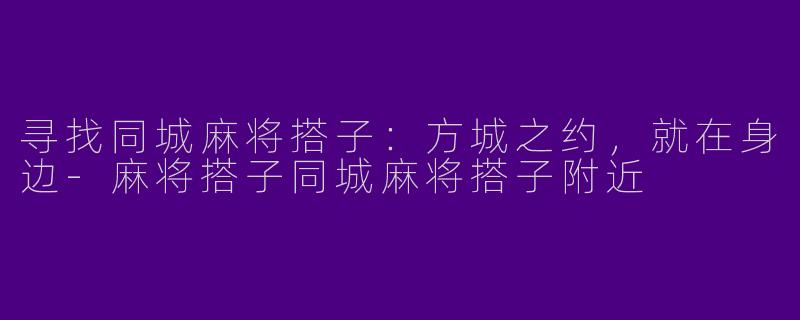 寻找同城麻将搭子：方城之约，就在身边-麻将搭子同城麻将搭子附近