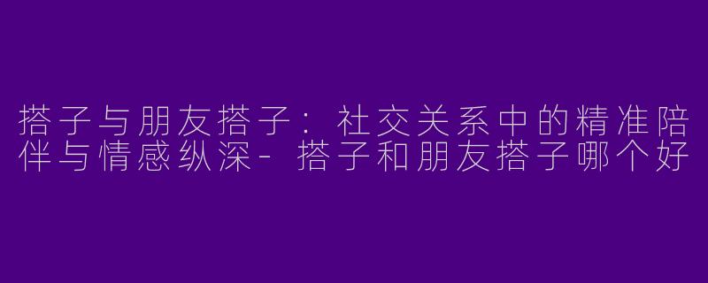 搭子与朋友搭子：社交关系中的精准陪伴与情感纵深-搭子和朋友搭子哪个好