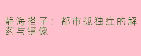 静海搭子：都市孤独症的解药与镜像