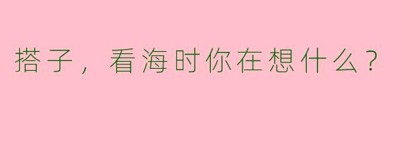 搭子，看海时你在想什么？