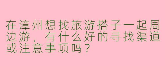 在漳州想找旅游搭子一起周边游，有什么好的寻找渠道或注意事项吗？