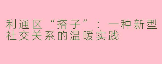 利通区“搭子”：一种新型社交关系的温暖实践